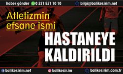 Balıkesirli efsane atlet hastaneye kaldırıldı