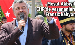 Mesut Akbıyık CHP'de yaşanan olaylara Fransız kalıyor!