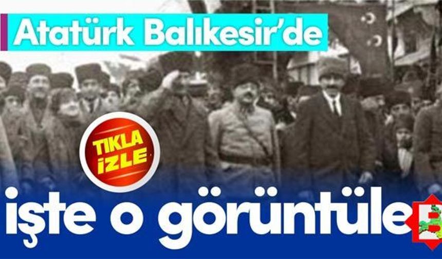 Atatürk'ün Balıkesir'e ilk gelişinin görüntüleri