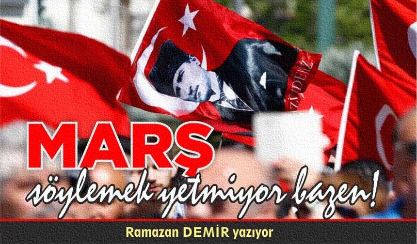 MARŞ SÖYLEMEK YETMİYOR BAZEN...