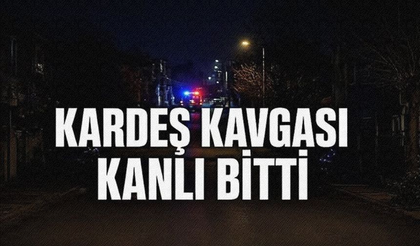İKİ KARDEŞ ARASINDAKİ TARTIŞMA ÖLÜMLE SONUÇLANDI